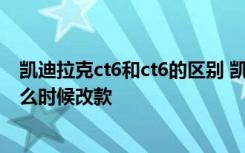 凯迪拉克ct6和ct6的区别 凯迪拉克ct6几缸  凯迪拉克ct6什么时候改款