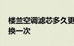 楼兰空调滤芯多久更换 楼兰空调滤芯多久更换一次