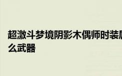 超激斗梦境阴影木偶师时装属性 超激斗梦境阴影木偶师带什么武器