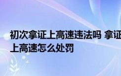 初次拿证上高速违法吗 拿证多久可以上高速  拿证未满一年上高速怎么处罚