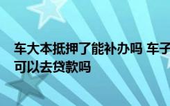 车大本抵押了能补办吗 车子大本丢了可以补办吗  车子大本可以去贷款吗