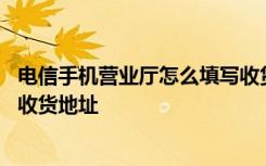 电信手机营业厅怎么填写收货地址 掌上电信营业厅如何添加收货地址