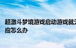 超激斗梦境游戏启动游戏就无响应 超激斗梦境启动游戏没反应怎么办