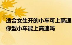 适合女生开的小车可上高速 女生开的迷你型小车有哪些  迷你型小车能上高速吗