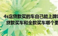 4s店贷款买的车自己能上牌吗 贷款买车为什么不能自己上牌  贷款买车和全款买车哪个更划算