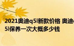 2021奥迪q5l新款价格 奥迪q5l多少钱2021款落地价  奥迪q5l保养一次大概多少钱