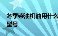 冬季柴油机油用什么号 柴油机油冬季用什么型号