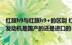 红旗h9与红旗h9+的区别 红旗h9suv图片及价格,红旗h9的发动机是国产的还是进口的