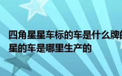 四角星星车标的车是什么牌的 四角星的车标是什么牌子四角星的车是哪里生产的