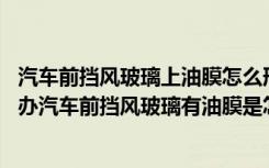 汽车前挡风玻璃上油膜怎么形成 汽车前挡风玻璃有油膜怎么办汽车前挡风玻璃有油膜是怎么生成的