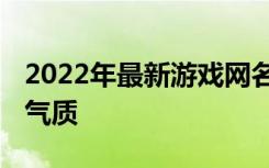 2022年最新游戏网名大全 吃鸡游戏网名女生气质