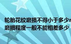 轮胎花纹磨损不得小于多少mm 新旧轮胎搭配时各轮胎花纹磨损程度一般不能相差多少