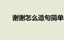 谢谢怎么造句简单一点 谢谢你们造句