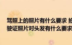 驾照上的照片有什么要求 拍驾驶证照片有什么要求吗 拍驾驶证照片对头发有什么要求