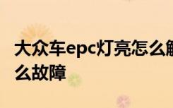 大众车epc灯亮怎么解决 大众车EPC灯亮是什么故障