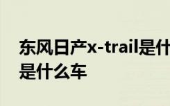 东风日产x-trail是什么牌子 x-trail东风日产是什么车