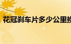 花冠刹车片多少公里换 花冠刹车片多久更换