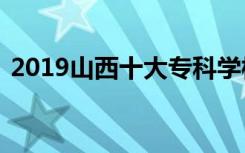 2019山西十大专科学校排名及三本院校排名