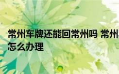 常州车牌还能回常州吗 常州车牌是什么开头常州车牌外地人怎么办理