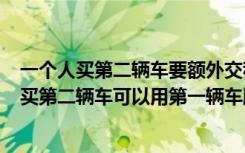 一个人买第二辆车要额外交税吗 买第二辆车需要多交税吗  买第二辆车可以用第一辆车牌吗