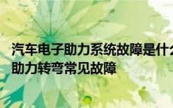 汽车电子助力系统故障是什么原因 电子助力有助力油吗电子助力转弯常见故障