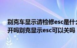 别克车显示请检修esc是什么意思 别克显示esc要维修还能开吗别克显示esc可以关吗