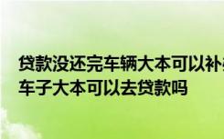 贷款没还完车辆大本可以补办吗 车子大本丢了可以补办吗  车子大本可以去贷款吗