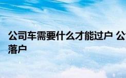 公司车需要什么才能过户 公司车几年过户划算公司的车怎么落户