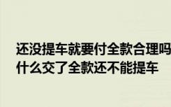 还没提车就要付全款合理吗 还没提车就要付全款合理吗,为什么交了全款还不能提车