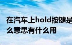 在汽车上hold按键是什么意思 汽车hold是什么意思有什么用