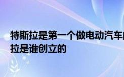 特斯拉是第一个做电动汽车的 特斯拉都是纯电动的吗  特斯拉是谁创立的