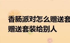 香肠派对怎么赠送套装给好友 香肠派对怎么赠送套装给别人