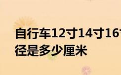 自行车12寸14寸16寸轮胎直径 14寸轮胎直径是多少厘米