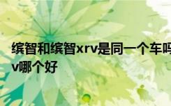 缤智和缤智xrv是同一个车吗 缤智油箱加满多少升,缤智和xrv哪个好