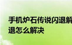 手机炉石传说闪退解决方法 炉石传说手机闪退怎么解决