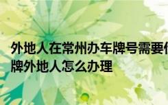 外地人在常州办车牌号需要什么 常州车牌是什么开头常州车牌外地人怎么办理