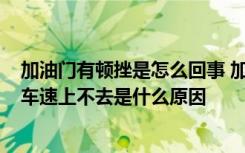 加油门有顿挫是怎么回事 加油门有顿挫感怎么回事  加油门车速上不去是什么原因