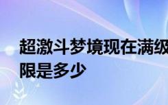 超激斗梦境现在满级多少 超激斗梦境等级上限是多少