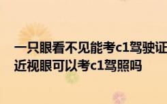 一只眼看不见能考c1驾驶证吗 一只眼睛可以考c1驾驶证吗,近视眼可以考c1驾照吗