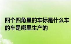 四个四角星的车标是什么车 四角星的车标是什么牌子四角星的车是哪里生产的