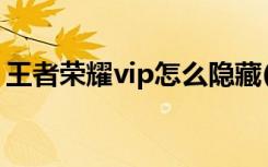 王者荣耀vip怎么隐藏(如何隐藏王者荣耀vip)