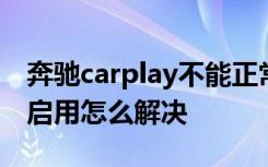 奔驰carplay不能正常使用 奔驰carplay无法启用怎么解决