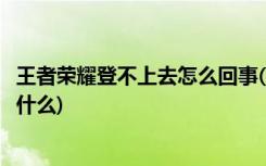 王者荣耀登不上去怎么回事(当王者荣耀上不去的时候发生了什么)