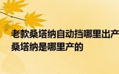 老款桑塔纳自动挡哪里出产的 老款桑塔纳新车哪里买,老款桑塔纳是哪里产的