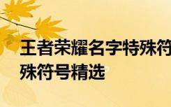 王者荣耀名字特殊符号大全 王者荣耀名字特殊符号精选