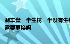 刹车盘一半生锈一半没有生锈 刹车盘生锈影响行驶吗生锈了需要更换吗