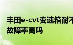 丰田e-cvt变速箱耐不耐用 丰田E-CVT变速箱故障率高吗