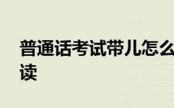 普通话考试带儿怎么读 普通话考试带儿如何读