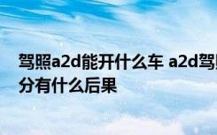 驾照a2d能开什么车 a2d驾照可以开什么车a2d驾照如果扣分有什么后果