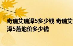 奇瑞艾瑞泽5多少钱 奇瑞艾瑞泽5油耗到底怎么样奇瑞艾瑞泽5落地价多少钱